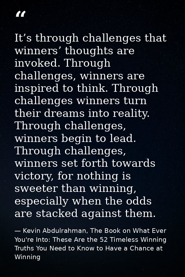 It’s through challenges that winners’ thoughts are invoked. Through challenges, winners are inspired to think. Through c — Kevin Abdulrahman, The Book on What Ever You're Into: These Are the 52 Timeless Winning Truths You Need to Know to Have a Chance at Winning