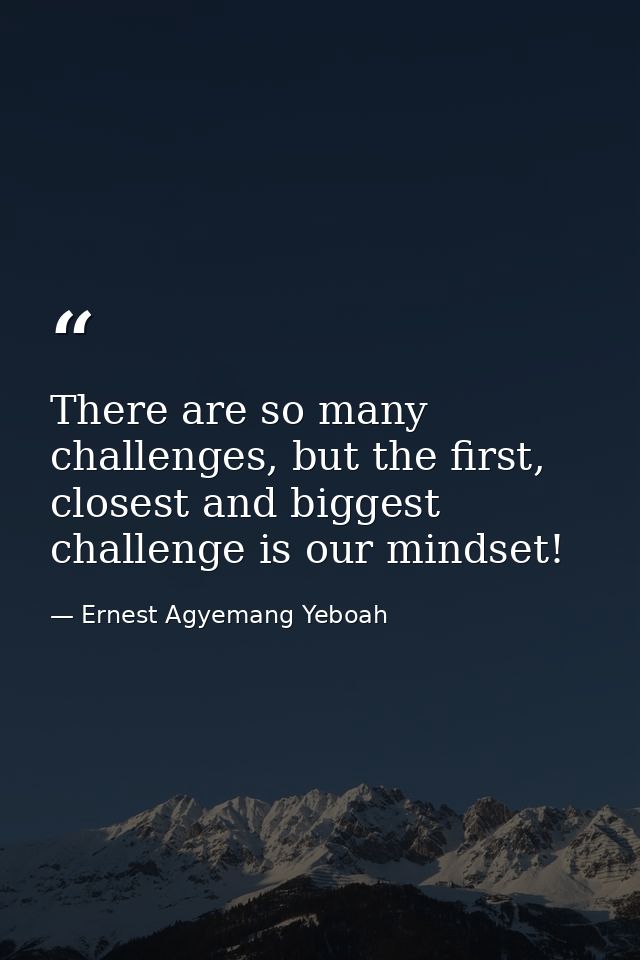 There are so many challenges, but the first, closest and biggest challenge is our mindset! — Ernest Agyemang Yeboah