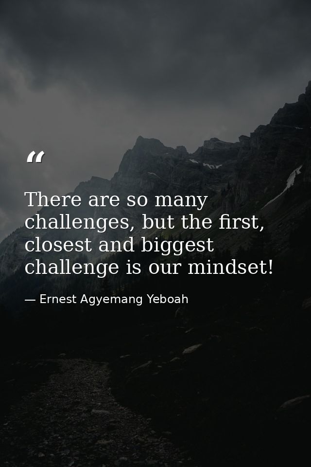 There are so many challenges, but the first, closest and biggest challenge is our mindset! — Ernest Agyemang Yeboah