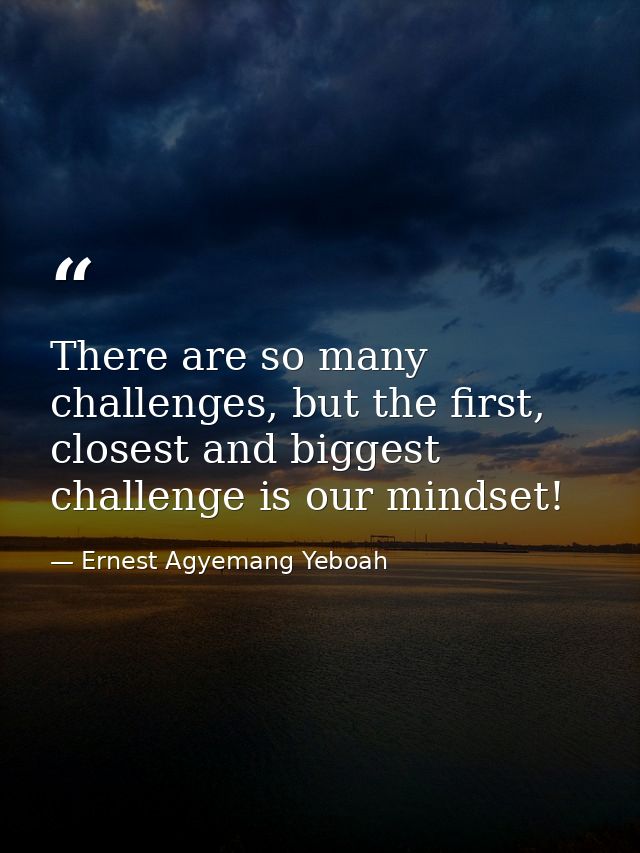 There are so many challenges, but the first, closest and biggest challenge is our mindset! — Ernest Agyemang Yeboah