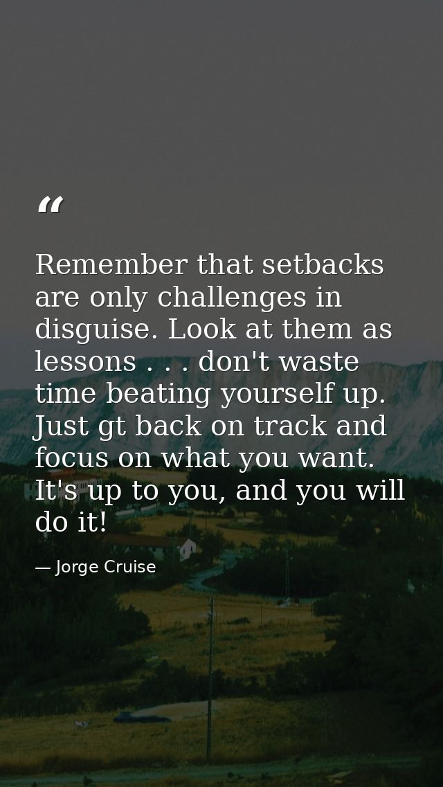 Remember that setbacks are only challenges in disguise. Look at them as lessons . . . don't waste time beating yourself  — Jorge Cruise
