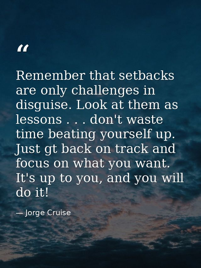 Remember that setbacks are only challenges in disguise. Look at them as lessons . . . don't waste time beating yourself  — Jorge Cruise