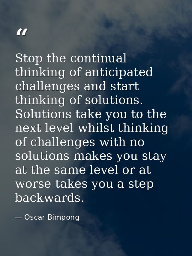 Stop the continual thinking of anticipated challenges and start thinking of solutions. Solutions take you to the next le — Oscar Bimpong