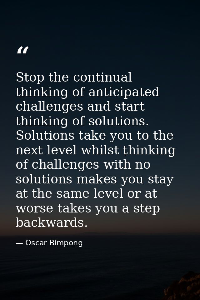 Stop the continual thinking of anticipated challenges and start thinking of solutions. Solutions take you to the next le — Oscar Bimpong