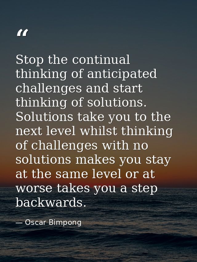 Stop the continual thinking of anticipated challenges and start thinking of solutions. Solutions take you to the next le — Oscar Bimpong