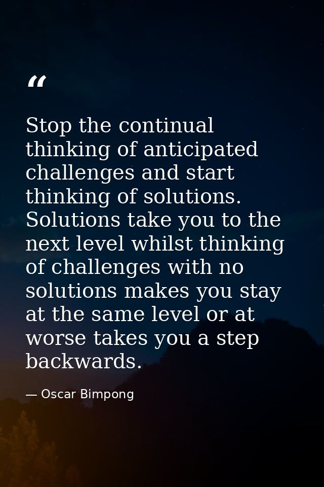 Stop the continual thinking of anticipated challenges and start thinking of solutions. Solutions take you to the next le — Oscar Bimpong