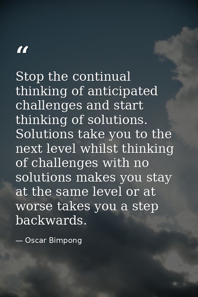 Stop the continual thinking of anticipated challenges and start thinking of solutions. Solutions take you to the next le — Oscar Bimpong