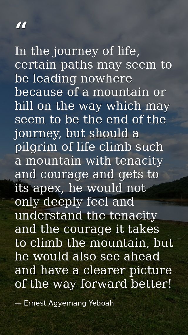 In the journey of life, certain paths may seem to be leading nowhere because of a mountain or hill on the way which may  — Ernest Agyemang Yeboah