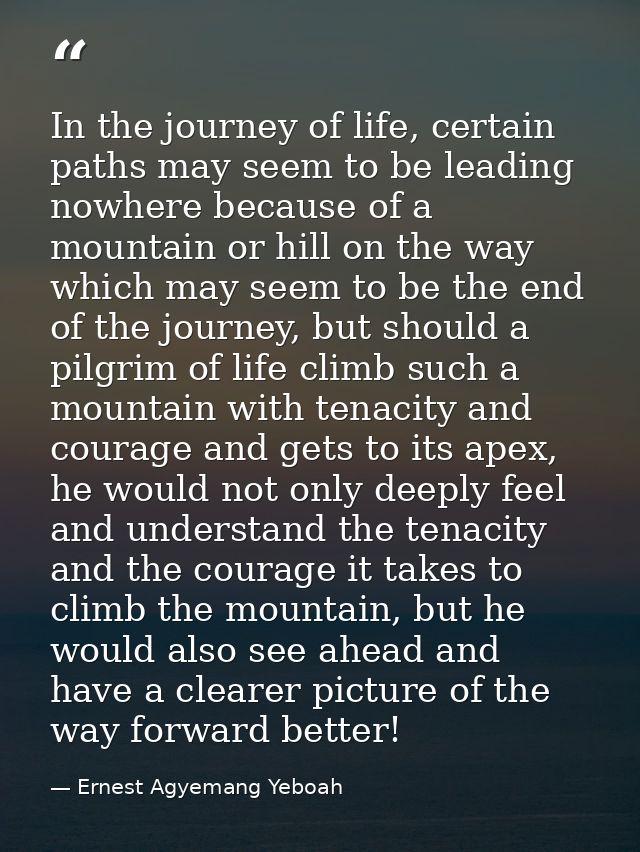 In the journey of life, certain paths may seem to be leading nowhere because of a mountain or hill on the way which may  — Ernest Agyemang Yeboah
