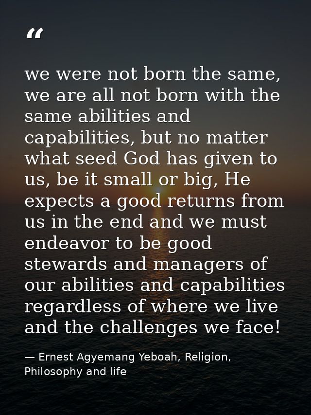 we were not born the same, we are all not born with the same abilities and capabilities, but no matter what seed God has — Ernest Agyemang Yeboah, Religion, Philosophy and life