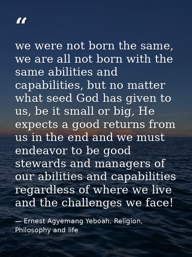 we were not born the same, we are all not born with the same abilities and capabilities, but no matter what seed God has — Ernest Agyemang Yeboah, Religion, Philosophy and life