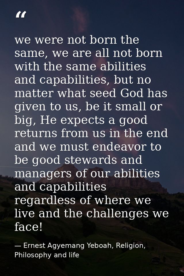 we were not born the same, we are all not born with the same abilities and capabilities, but no matter what seed God has — Ernest Agyemang Yeboah, Religion, Philosophy and life