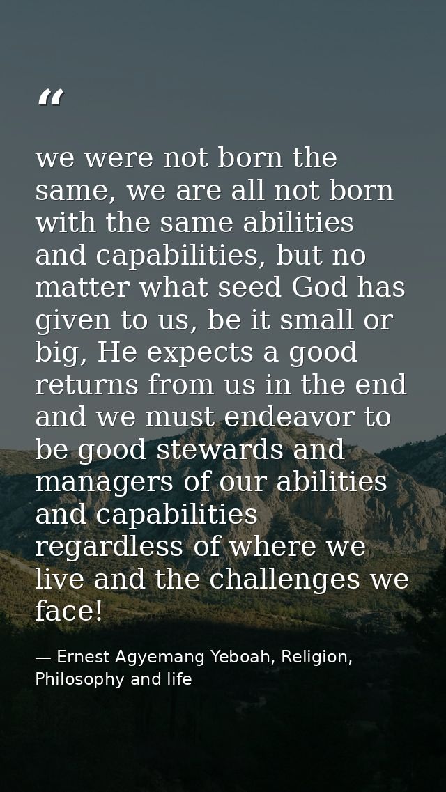 we were not born the same, we are all not born with the same abilities and capabilities, but no matter what seed God has — Ernest Agyemang Yeboah, Religion, Philosophy and life