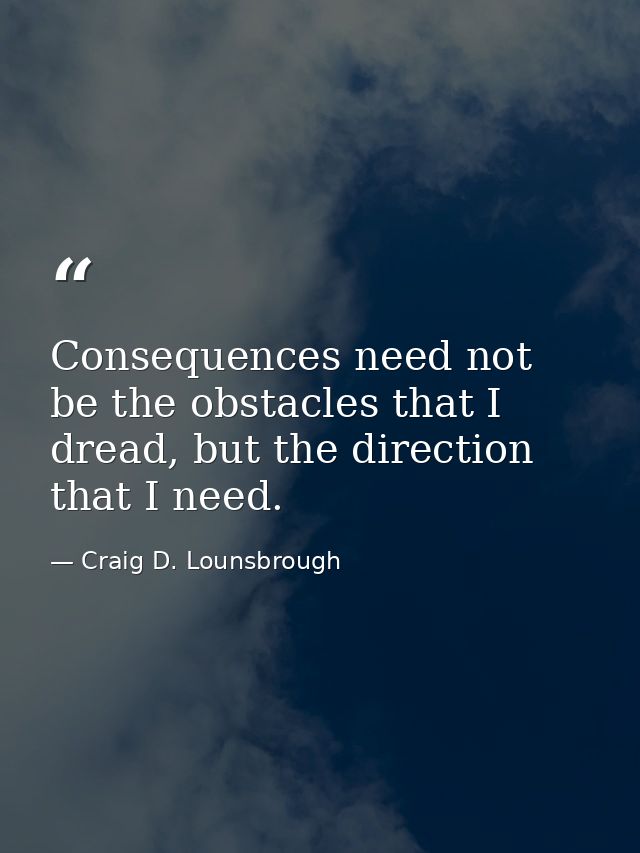 Consequences need not be the obstacles that I dread, but the direction that I need. — Craig D. Lounsbrough