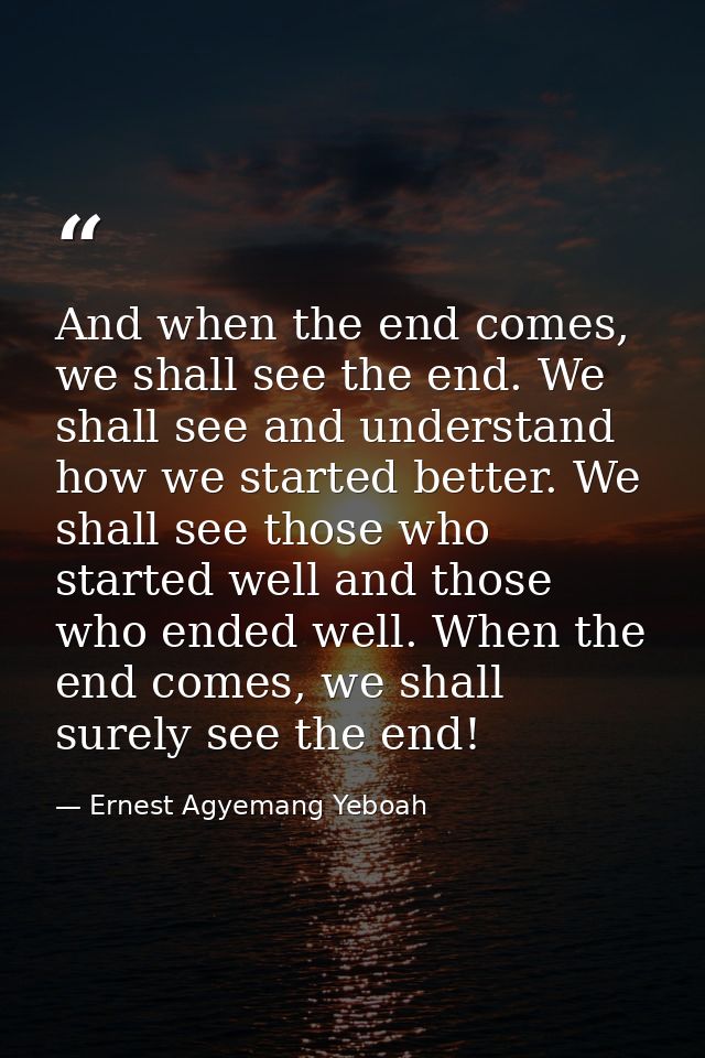 And when the end comes, we shall see the end. We shall see and understand how we started better. We shall see those who  — Ernest Agyemang Yeboah