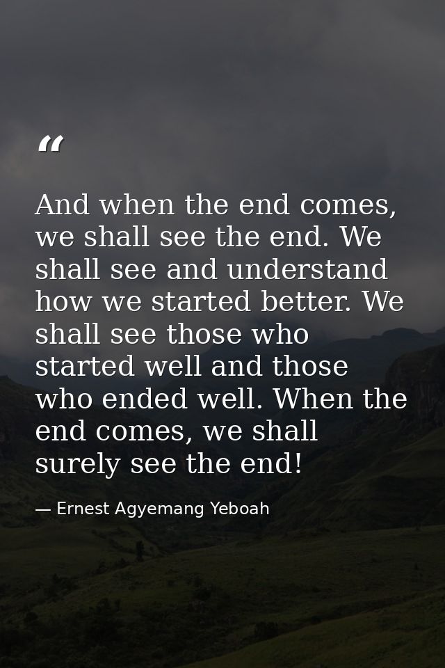 And when the end comes, we shall see the end. We shall see and understand how we started better. We shall see those who  — Ernest Agyemang Yeboah