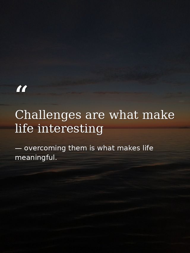 Challenges are what make life interesting — overcoming them is what makes life meaningful.