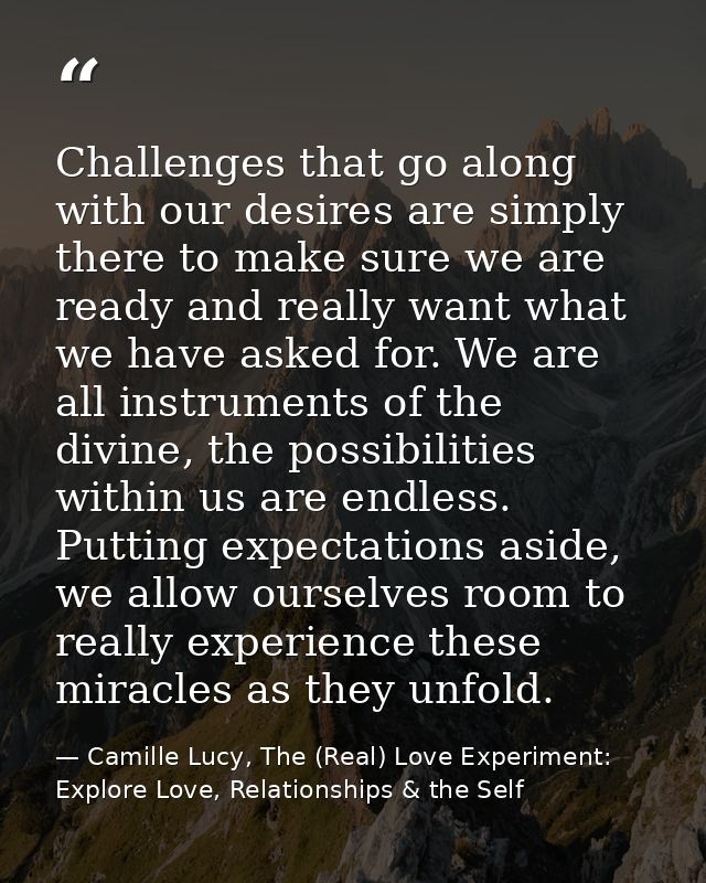 Challenges that go along with our desires are simply there to make sure we are ready and really want what we have asked  — Camille Lucy, The (Real) Love Experiment: Explore Love, Relationships & the Self