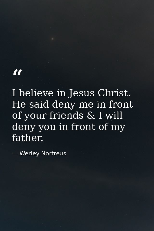 I believe in Jesus Christ. He said deny me in front of your friends & I will deny you in front of my father. — Werley Nortreus
