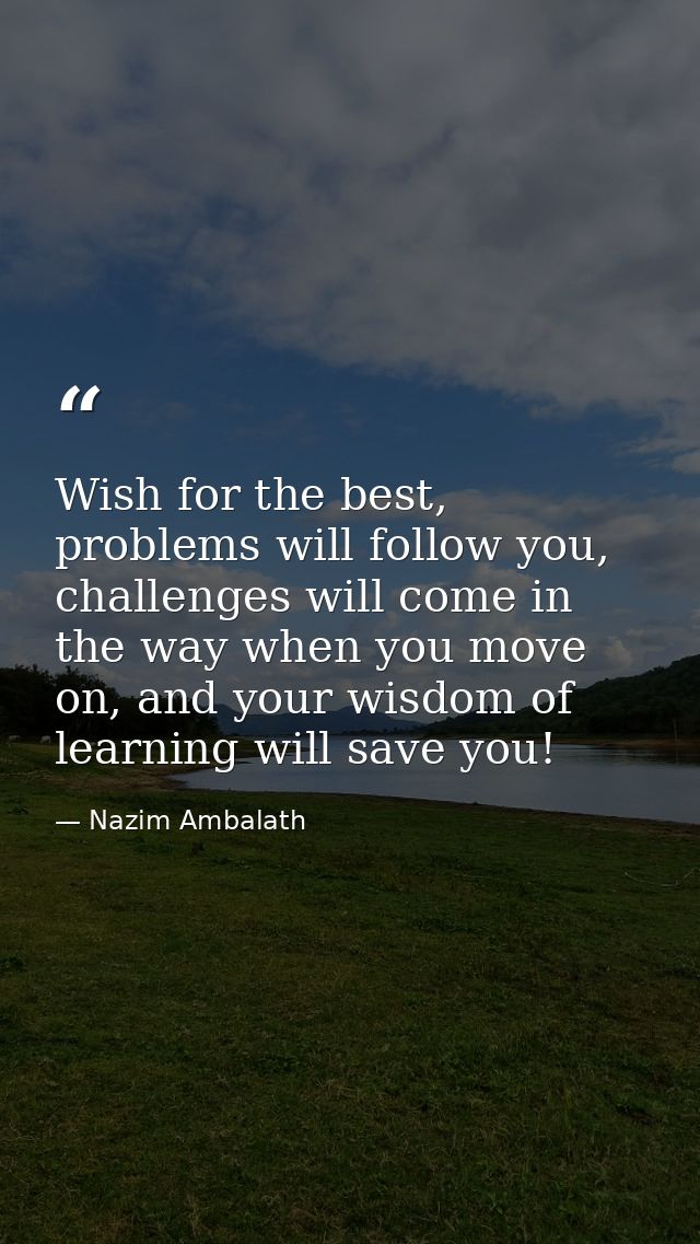 Wish for the best, problems will follow you, challenges will come in the way when you move on, and your wisdom of learni — Nazim Ambalath