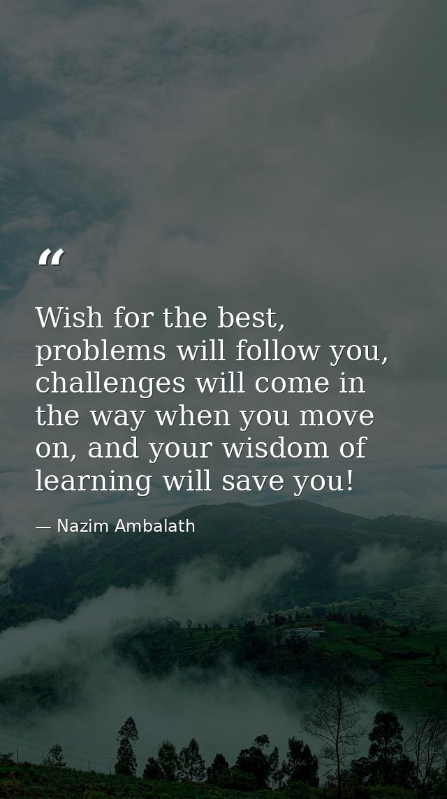 Wish for the best, problems will follow you, challenges will come in the way when you move on, and your wisdom of learni — Nazim Ambalath