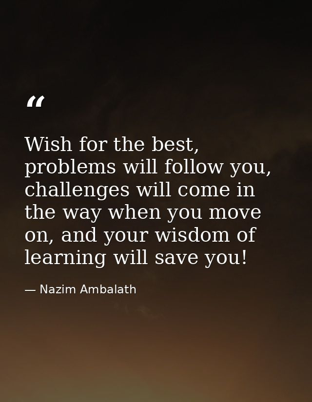 Wish for the best, problems will follow you, challenges will come in the way when you move on, and your wisdom of learni — Nazim Ambalath