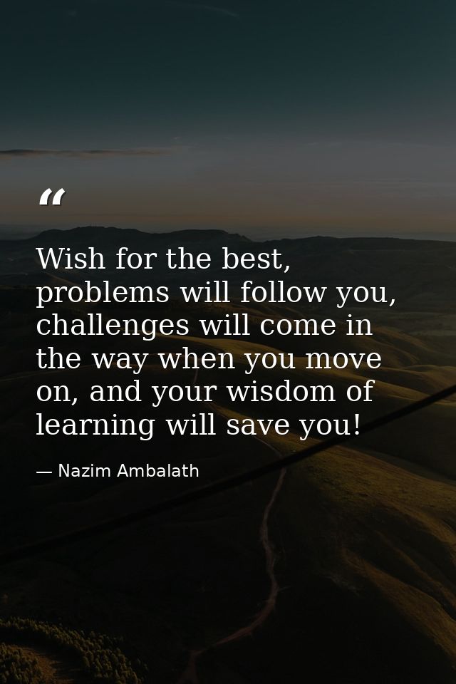 Wish for the best, problems will follow you, challenges will come in the way when you move on, and your wisdom of learni — Nazim Ambalath