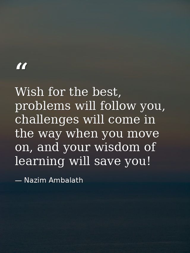 Wish for the best, problems will follow you, challenges will come in the way when you move on, and your wisdom of learni — Nazim Ambalath