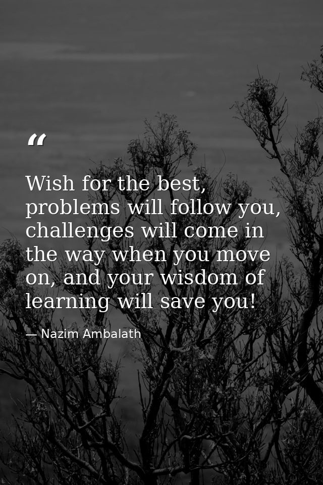 Wish for the best, problems will follow you, challenges will come in the way when you move on, and your wisdom of learni — Nazim Ambalath