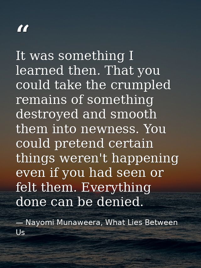 It was something I learned then. That you could take the crumpled remains of something destroyed and smooth them into ne — Nayomi Munaweera, What Lies Between Us