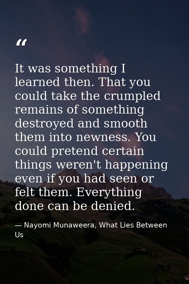 It was something I learned then. That you could take the crumpled remains of something destroyed and smooth them into ne — Nayomi Munaweera, What Lies Between Us