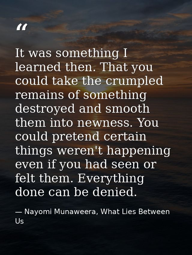 It was something I learned then. That you could take the crumpled remains of something destroyed and smooth them into ne — Nayomi Munaweera, What Lies Between Us