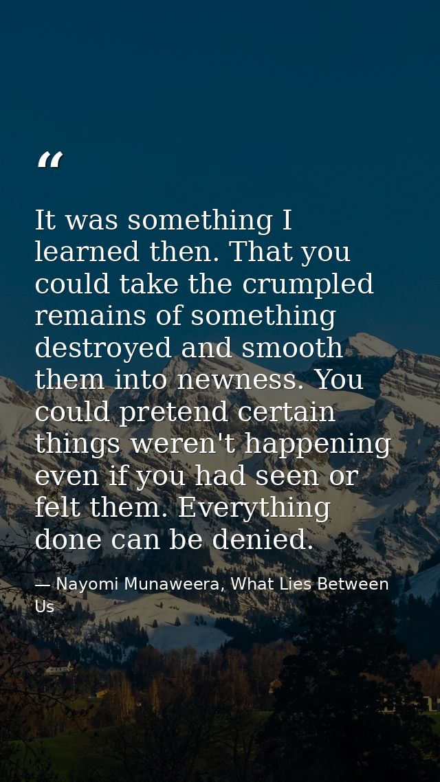 It was something I learned then. That you could take the crumpled remains of something destroyed and smooth them into ne — Nayomi Munaweera, What Lies Between Us