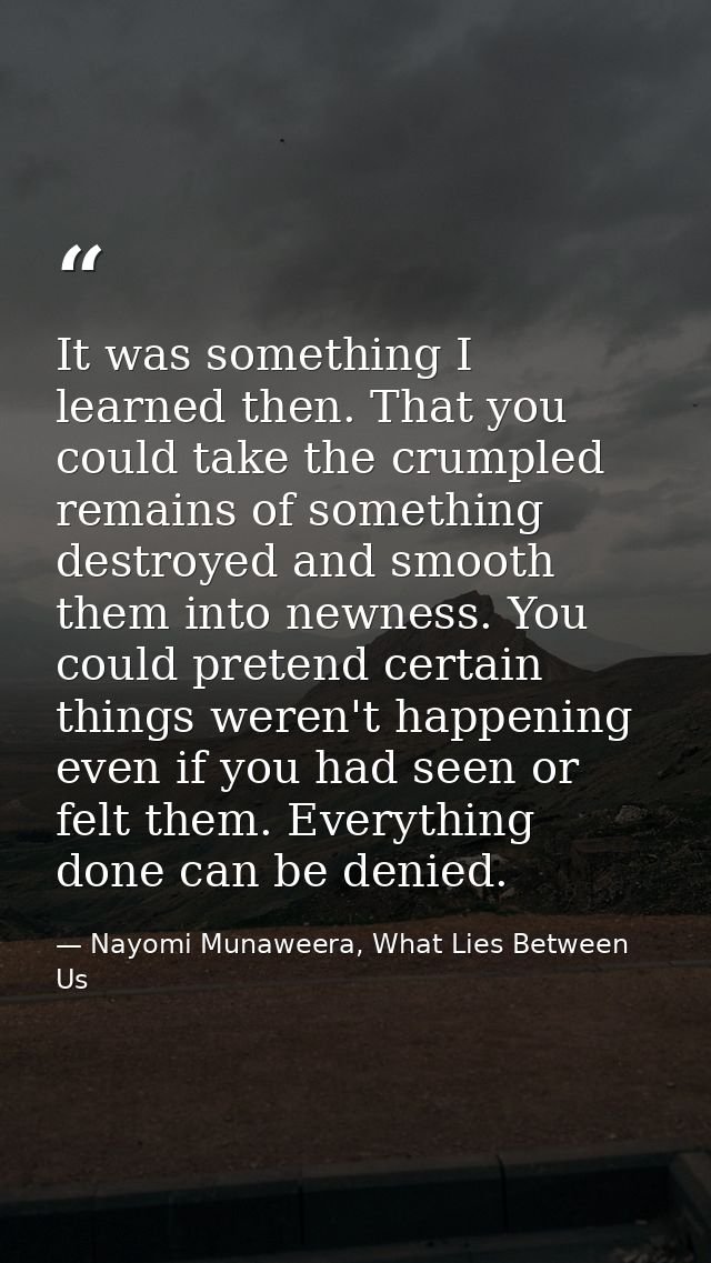 It was something I learned then. That you could take the crumpled remains of something destroyed and smooth them into ne — Nayomi Munaweera, What Lies Between Us