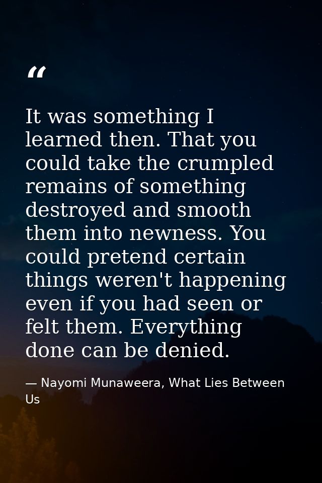 It was something I learned then. That you could take the crumpled remains of something destroyed and smooth them into ne — Nayomi Munaweera, What Lies Between Us
