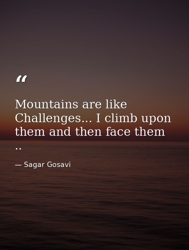 Mountains are like Challenges... I climb upon them and then face them .. — Sagar Gosavi