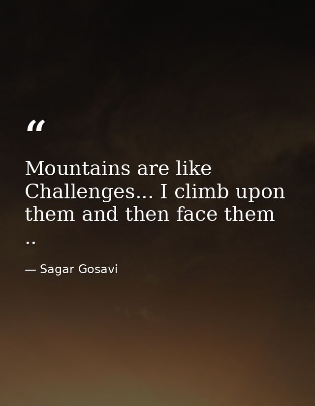 Mountains are like Challenges... I climb upon them and then face them .. — Sagar Gosavi