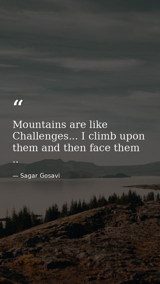 Mountains are like Challenges... I climb upon them and then face them .. — Sagar Gosavi