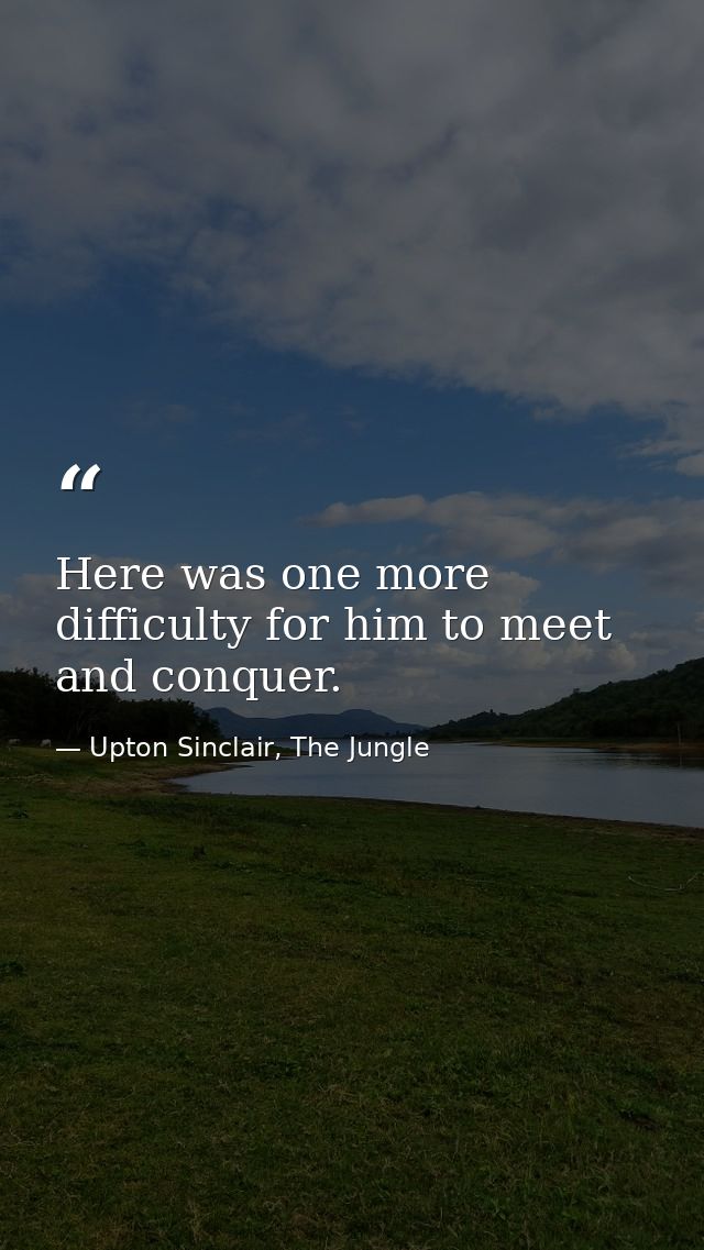 Here was one more difficulty for him to meet and conquer. — Upton Sinclair, The Jungle