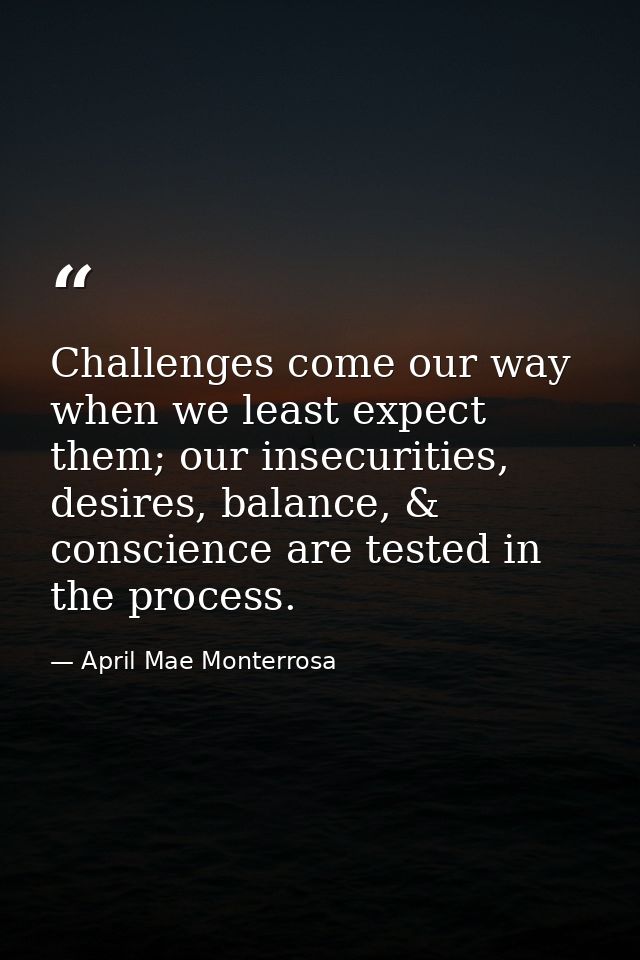 Challenges come our way when we least expect them; our insecurities, desires, balance, & conscience are tested in the pr — April Mae Monterrosa