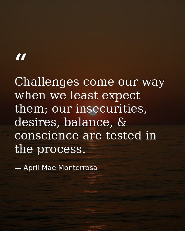 Challenges come our way when we least expect them; our insecurities, desires, balance, & conscience are tested in the pr — April Mae Monterrosa