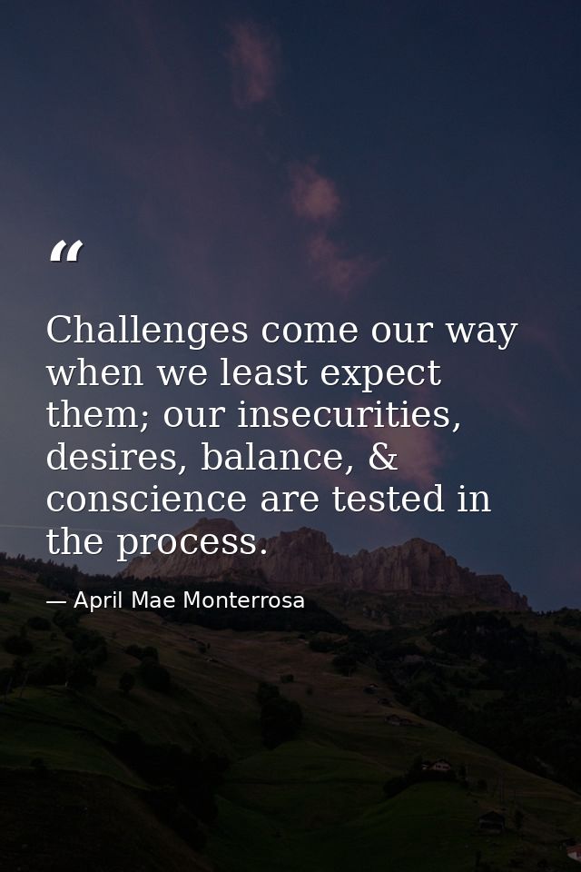 Challenges come our way when we least expect them; our insecurities, desires, balance, & conscience are tested in the pr — April Mae Monterrosa