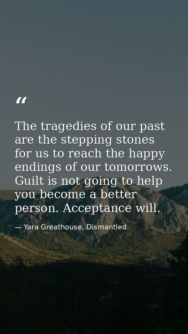 The tragedies of our past are the stepping stones for us to reach the happy endings of our tomorrows. Guilt is not going — Yara Greathouse, Dismantled