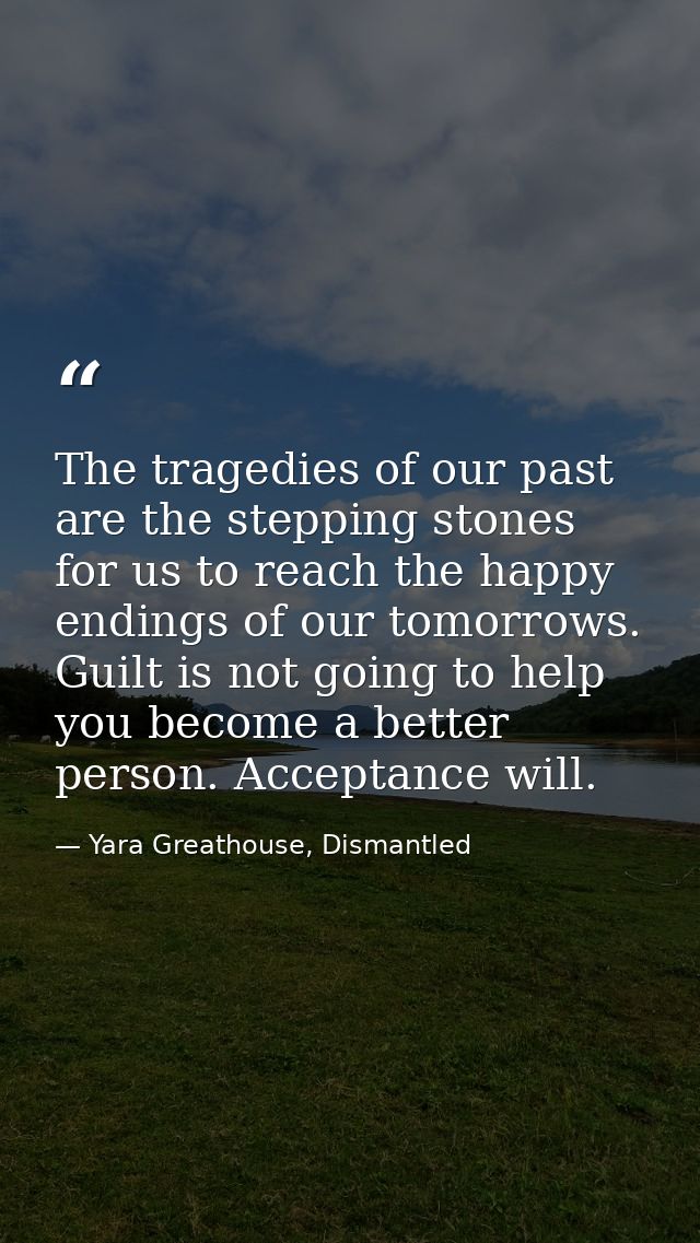 The tragedies of our past are the stepping stones for us to reach the happy endings of our tomorrows. Guilt is not going — Yara Greathouse, Dismantled