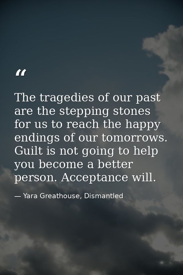 The tragedies of our past are the stepping stones for us to reach the happy endings of our tomorrows. Guilt is not going — Yara Greathouse, Dismantled