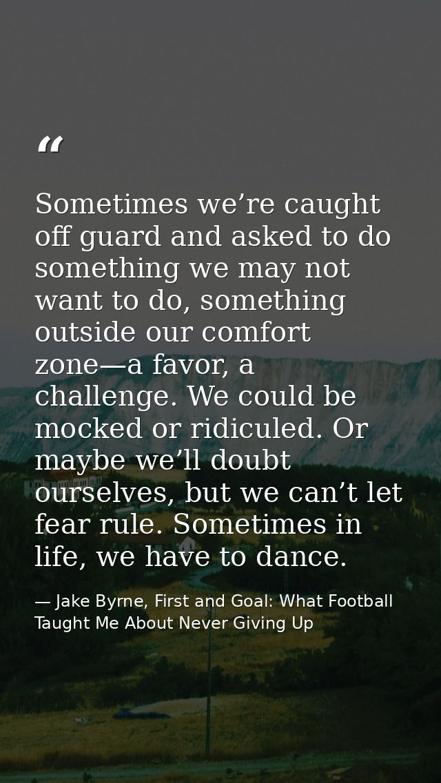Sometimes we’re caught off guard and asked to do something we may not want to do, something outside our comfort zone—a f — Jake Byrne, First and Goal: What Football Taught Me About Never Giving Up