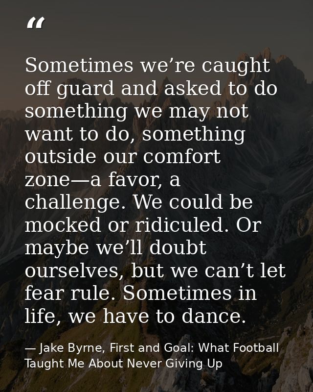 Sometimes we’re caught off guard and asked to do something we may not want to do, something outside our comfort zone—a f — Jake Byrne, First and Goal: What Football Taught Me About Never Giving Up