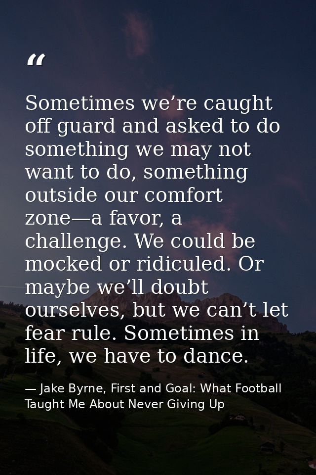 Sometimes we’re caught off guard and asked to do something we may not want to do, something outside our comfort zone—a f — Jake Byrne, First and Goal: What Football Taught Me About Never Giving Up