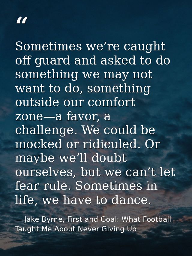 Sometimes we’re caught off guard and asked to do something we may not want to do, something outside our comfort zone—a f — Jake Byrne, First and Goal: What Football Taught Me About Never Giving Up