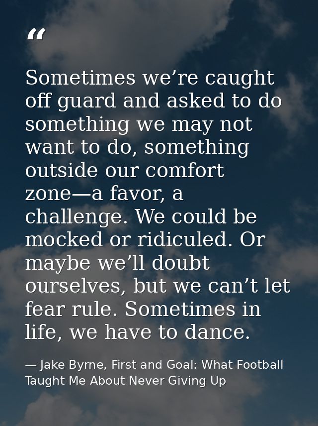 Sometimes we’re caught off guard and asked to do something we may not want to do, something outside our comfort zone—a f — Jake Byrne, First and Goal: What Football Taught Me About Never Giving Up
